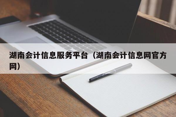 湖南会计信息服务平台（湖南会计信息网官方网）