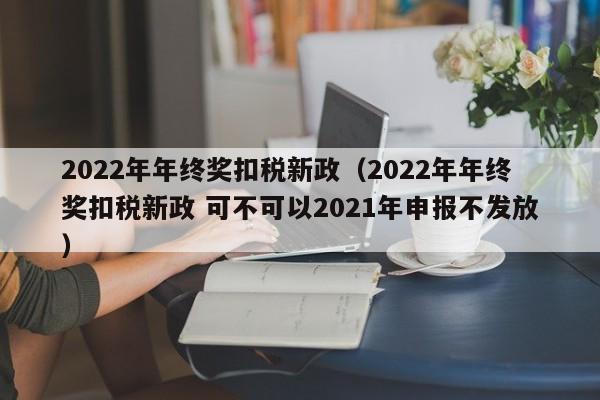 2022年年终奖扣税新政（2022年年终奖扣税新政 可不可以2021年申报不发放）