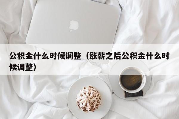 公积金什么时候调整（涨薪之后公积金什么时候调整）