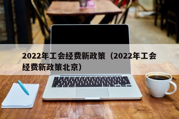 2022年工会经费新政策（2022年工会经费新政策北京）