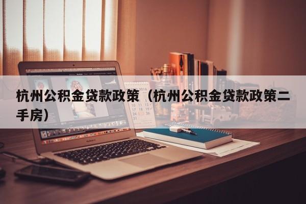 杭州公积金贷款政策（杭州公积金贷款政策二手房）