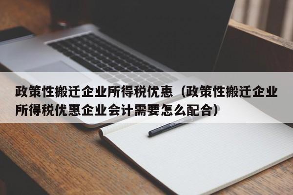 政策性搬迁企业所得税优惠（政策性搬迁企业所得税优惠企业会计需要怎么配合）