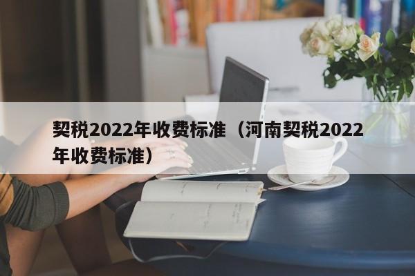 契税2022年收费标准（河南契税2022年收费标准）