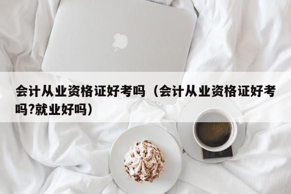 会计从业资格证好考吗（会计从业资格证好考吗?就业好吗）