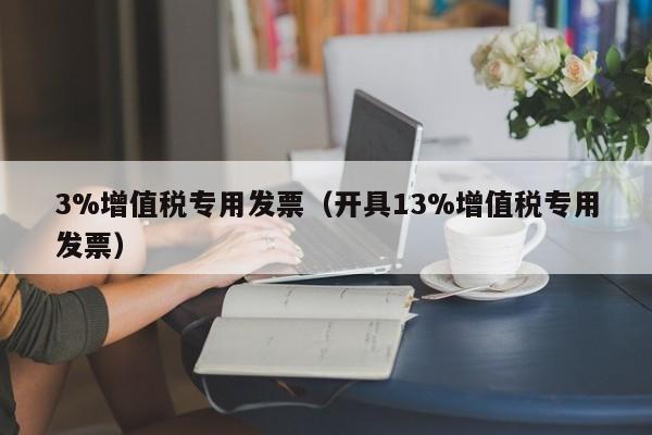 3%增值税专用发票（开具13%增值税专用发票）