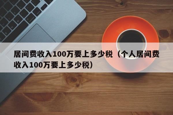 居间费收入100万要上多少税（个人居间费收入100万要上多少税）