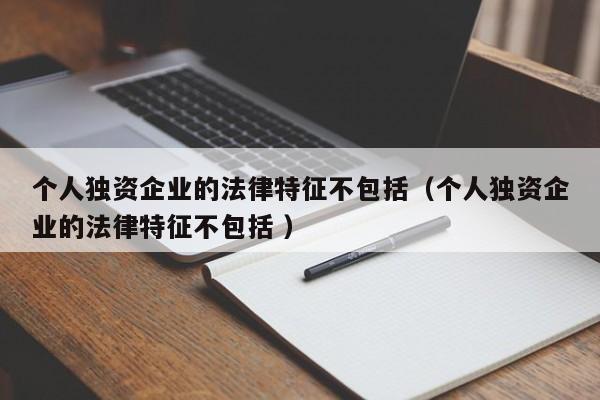 个人独资企业的法律特征不包括（个人独资企业的法律特征不包括 ）