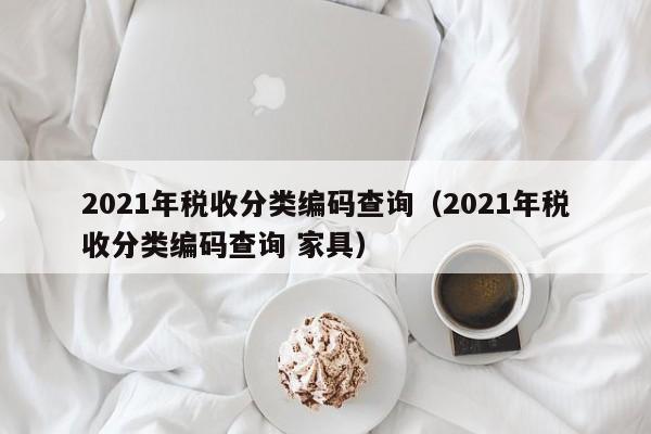 2021年税收分类编码查询（2021年税收分类编码查询 家具）