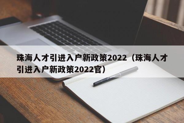 珠海人才引进入户新政策2022（珠海人才引进入户新政策2022官）