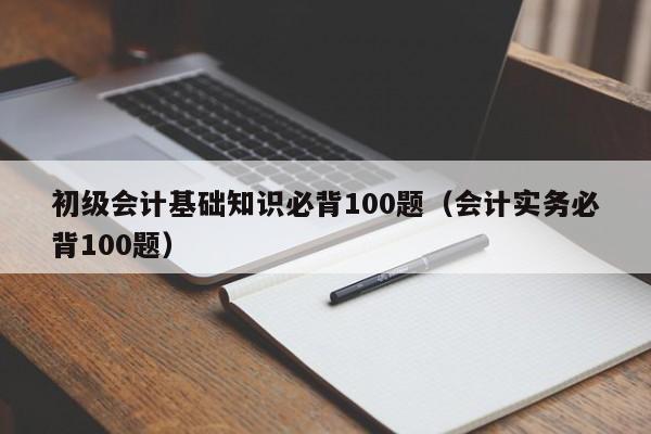 初级会计基础知识必背100题（会计实务必背100题）