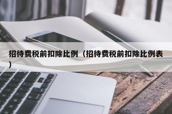 招待费税前扣除比例（招待费税前扣除比例表）