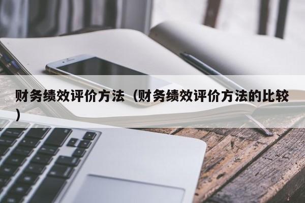 财务绩效评价方法（财务绩效评价方法的比较）