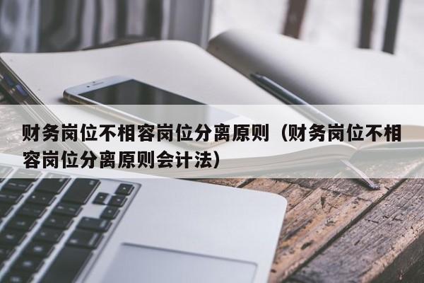 财务岗位不相容岗位分离原则（财务岗位不相容岗位分离原则会计法）