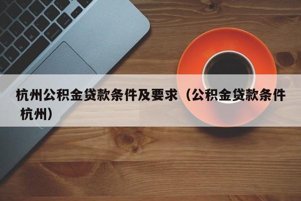 杭州公积金贷款条件及要求（公积金贷款条件 杭州）