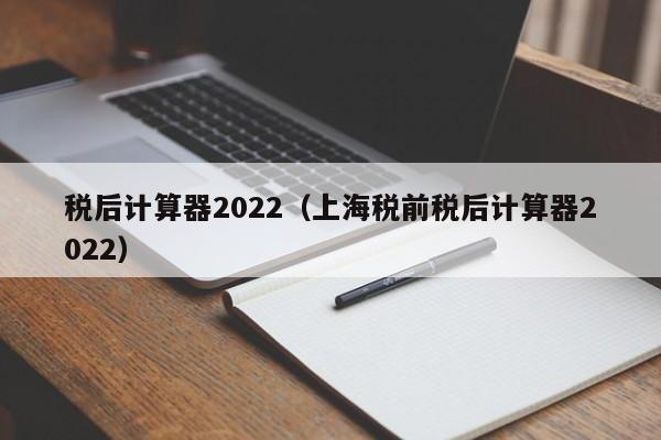 税后计算器2022（上海税前税后计算器2022）