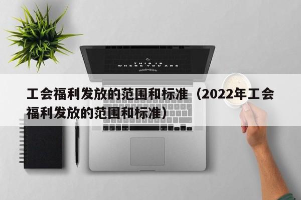 工会福利发放的范围和标准（2022年工会福利发放的范围和标准）