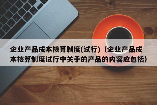 企业产品成本核算制度(试行)（企业产品成本核算制度试行中关于的产品的内容应包括）