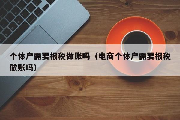 个体户需要报税做账吗（电商个体户需要报税做账吗）