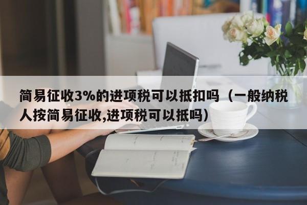 简易征收3%的进项税可以抵扣吗（一般纳税人按简易征收,进项税可以抵吗）