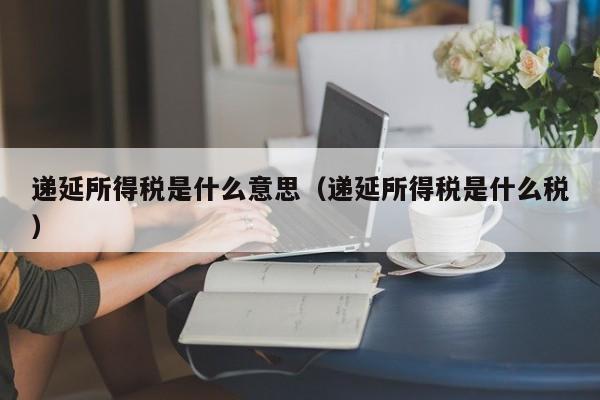 递延所得税是什么意思（递延所得税是什么税）