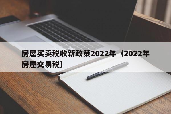 房屋买卖税收新政策2022年（2022年房屋交易税）