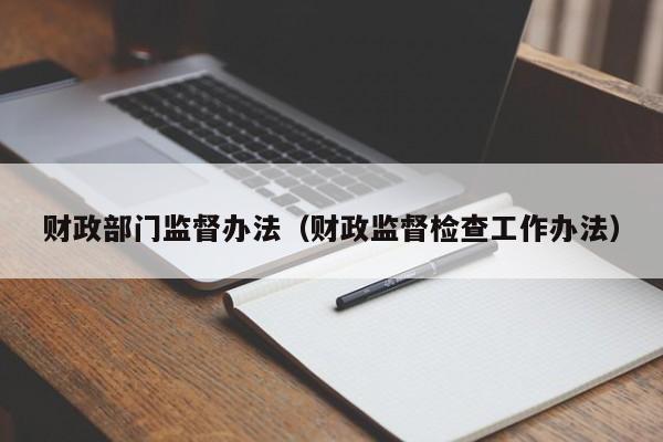 财政部门监督办法（财政监督检查工作办法）