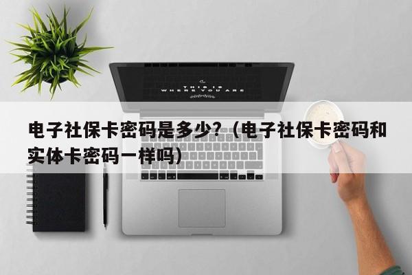 电子社保卡密码是多少?（电子社保卡密码和实体卡密码一样吗）