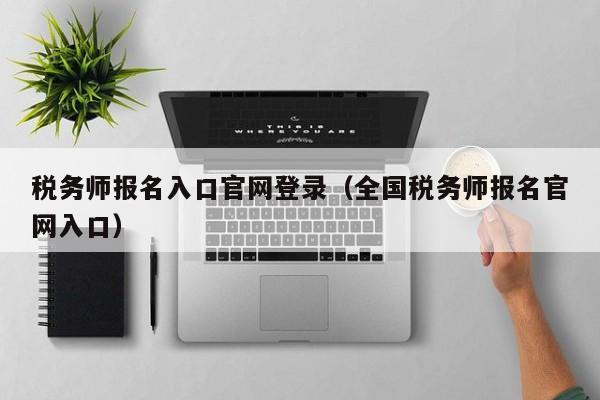 税务师报名入口官网登录（全国税务师报名官网入口）