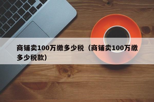 商铺卖100万缴多少税（商铺卖100万缴多少税款）