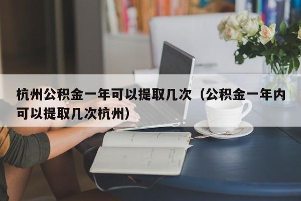 杭州公积金一年可以提取几次（公积金一年内可以提取几次杭州）