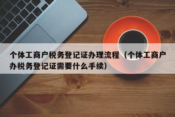 个体工商户税务登记证办理流程（个体工商户办税务登记证需要什么手续）