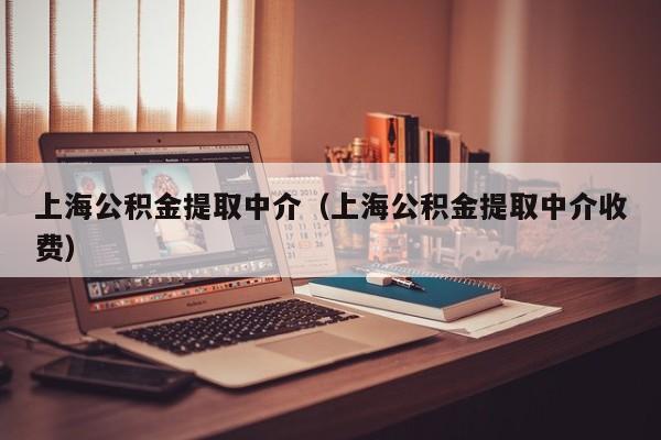 上海公积金提取中介（上海公积金提取中介收费）