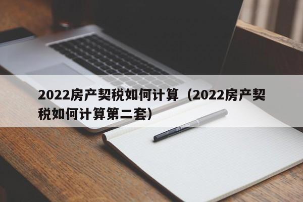 2022房产契税如何计算（2022房产契税如何计算第二套）