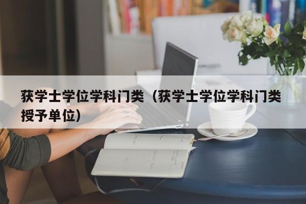 获学士学位学科门类（获学士学位学科门类 授予单位）