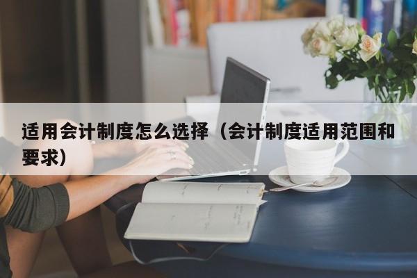 适用会计制度怎么选择（会计制度适用范围和要求）