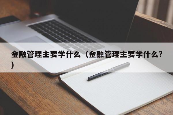 金融管理主要学什么（金融管理主要学什么?）