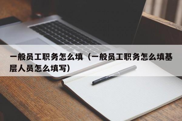 一般员工职务怎么填（一般员工职务怎么填基层人员怎么填写）