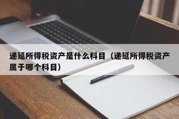 递延所得税资产是什么科目（递延所得税资产属于哪个科目）