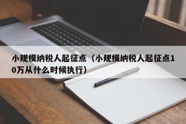 小规模纳税人起征点（小规模纳税人起征点10万从什么时候执行）