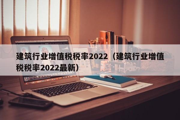 建筑行业增值税税率2022（建筑行业增值税税率2022最新）