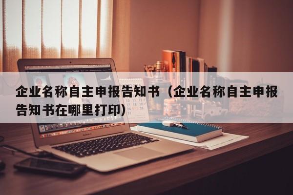 企业名称自主申报告知书（企业名称自主申报告知书在哪里打印）