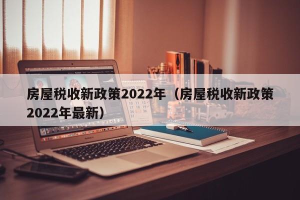 房屋税收新政策2022年（房屋税收新政策2022年最新）