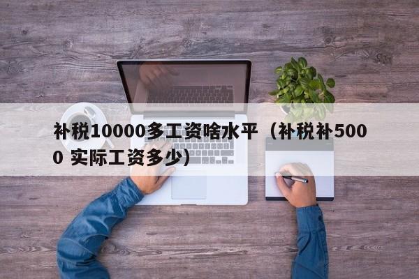 补税10000多工资啥水平（补税补5000 实际工资多少）