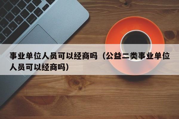 事业单位人员可以经商吗（公益二类事业单位人员可以经商吗）