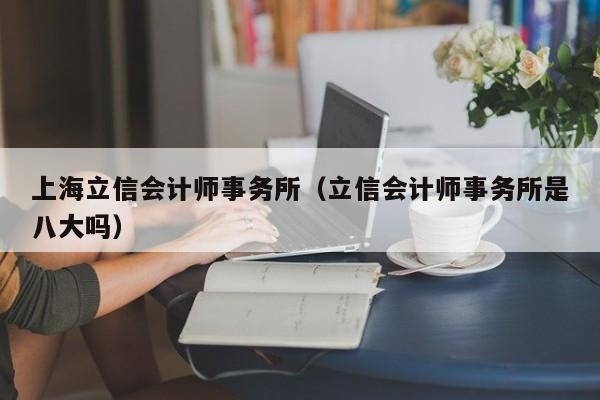 上海立信会计师事务所（立信会计师事务所是八大吗）