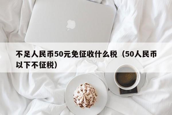 不足人民币50元免征收什么税（50人民币以下不征税）