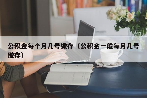 公积金每个月几号缴存（公积金一般每月几号缴存）