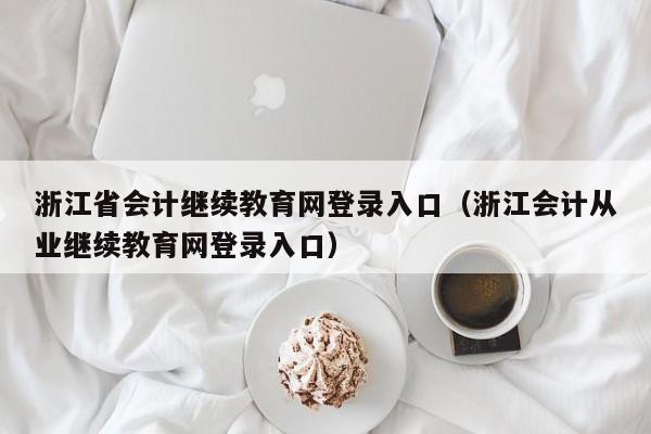 浙江省会计继续教育网登录入口（浙江会计从业继续教育网登录入口）