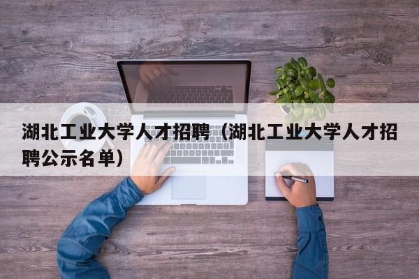 湖北工业大学人才招聘（湖北工业大学人才招聘公示名单）