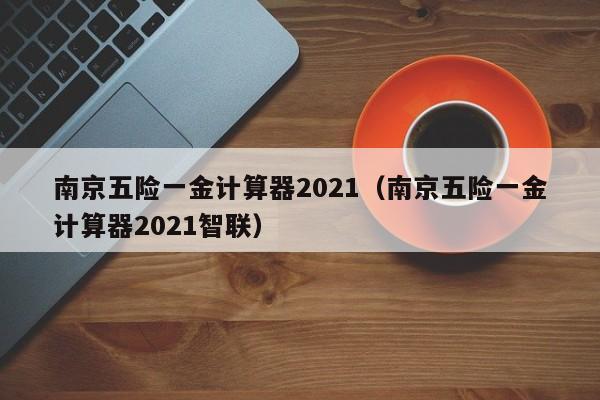 南京五险一金计算器2021（南京五险一金计算器2021智联）